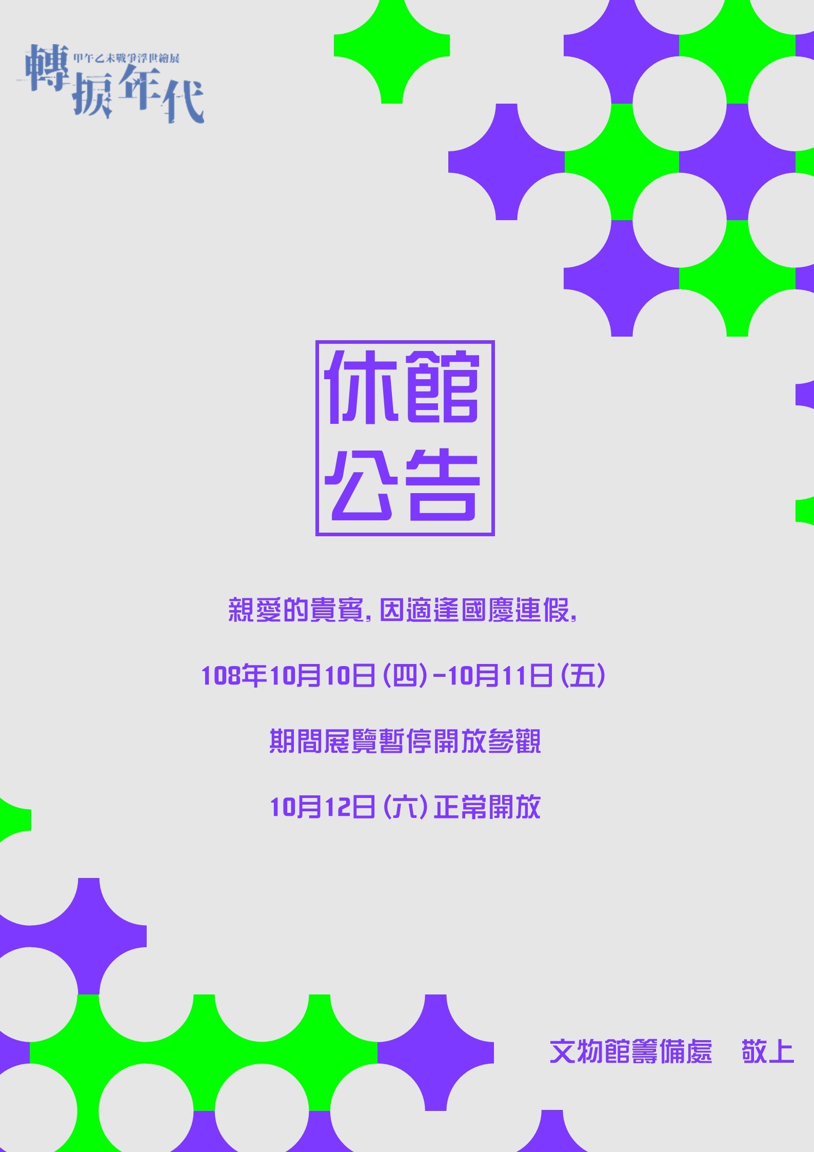 【休館公告】親愛的貴賓,因適逢國慶連假,《轉捩年代—甲午乙未戰爭浮世繪展》108年10月10日(四)-10月11日(五)，期間展覽暫停開放參觀，10月12日(六)正常開放。文物館籌備處 敬上