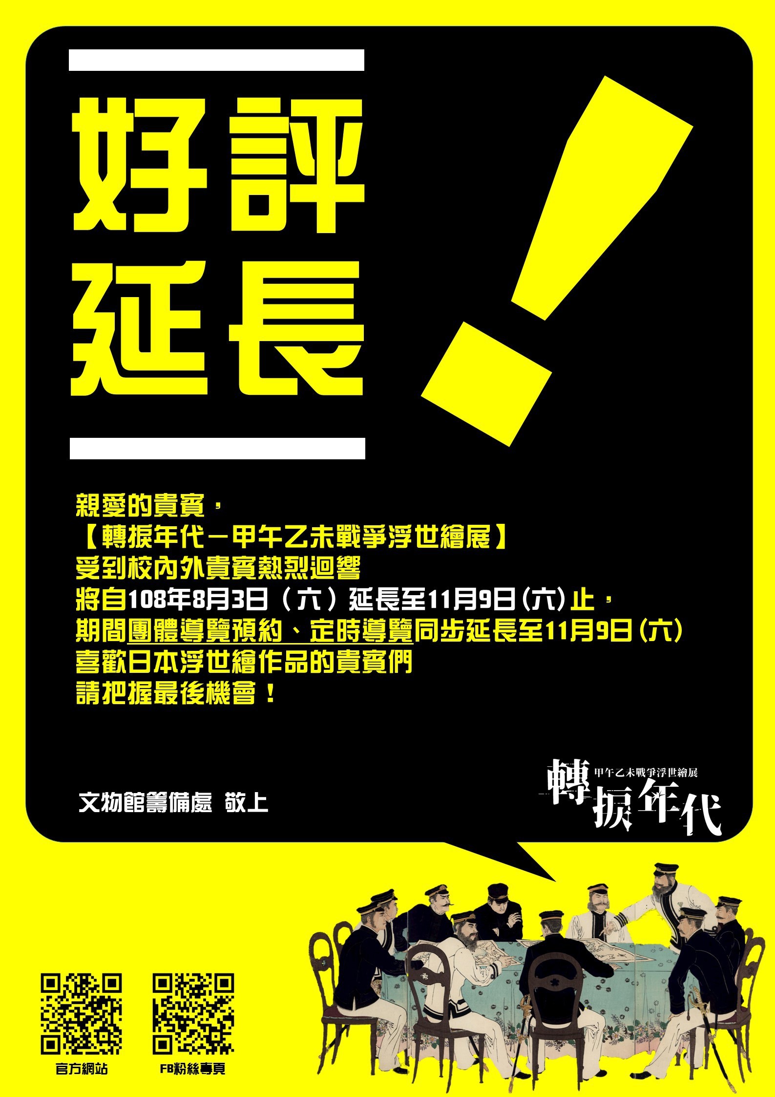 【好評延長】親愛的貴賓，《轉捩年代─甲午乙未戰爭浮世繪展》受到校內外貴賓熱烈迴響，將自108年8月3日(六)延長至11月9日(六)。期間團體導覽預約、定時導覽同部延長，喜歡日本浮世繪作品的貴賓們，請把握最後機會！ 文物館籌備處 敬上